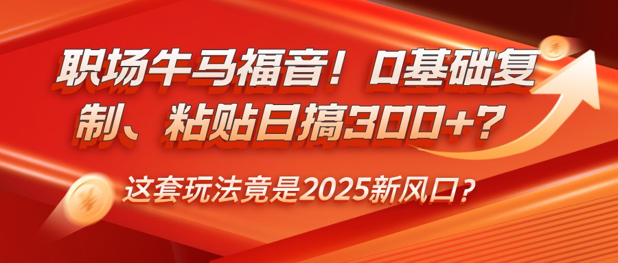 职场牛马福音！0基础复制、粘贴日搞300+？这套玩法竟是2025新风口？-快名资源网