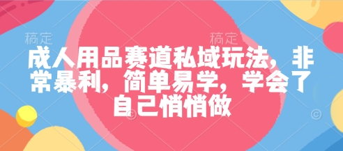 成人用品赛道私域玩法，非常暴利，简单易学，学会了自己悄悄做-快名资源网