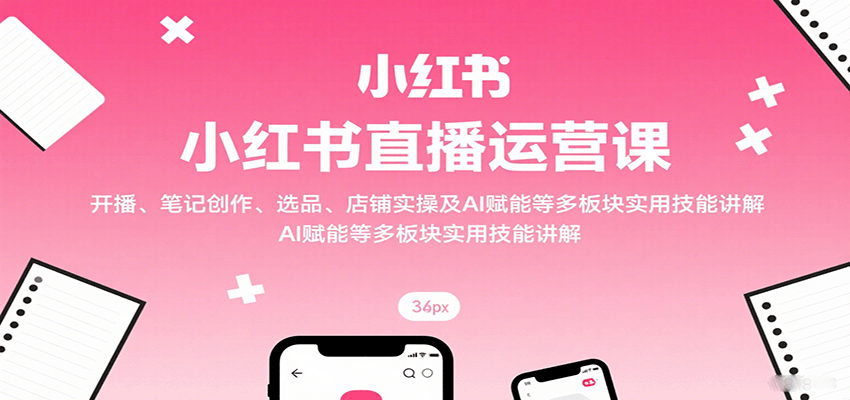 小红书直播运营课：开播、笔记创作、选品、店铺实操及 AI 赋能等多板块实用技能讲解-快名资源网