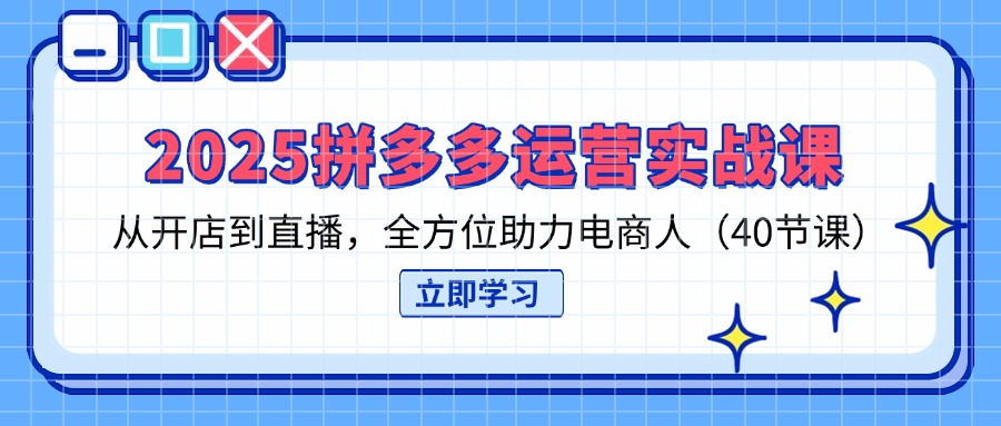 2025拼多多运营实战课，从开店到直播，全方位助力电商人(40节课-青虫资源网