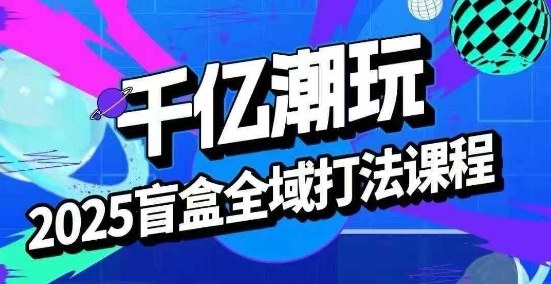 2025盲盒全域全套打法课，盲盒起号、选品、话术、私域等-快名资源网