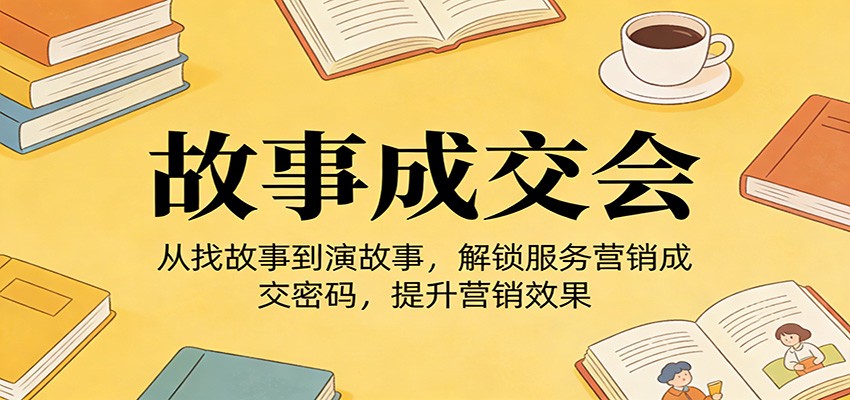 《故事成交会》从找故事到演故事，解锁服务营销成交密码，提升营销效果-快名资源网