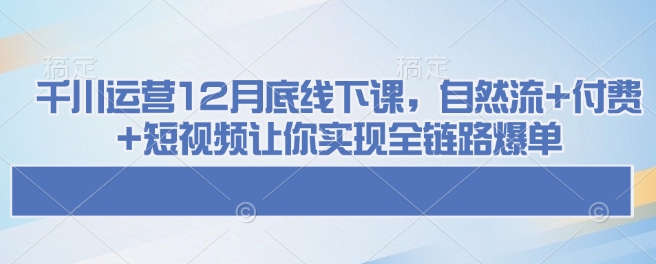 千川运营12月底线下课，自然流+付费+短视频让你实现全链路爆单-快名资源网