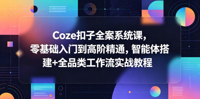 Coze扣子全案系统课，零基础入门到高阶精通，智能体搭建+全品类工作流实战教程-青虫资源网