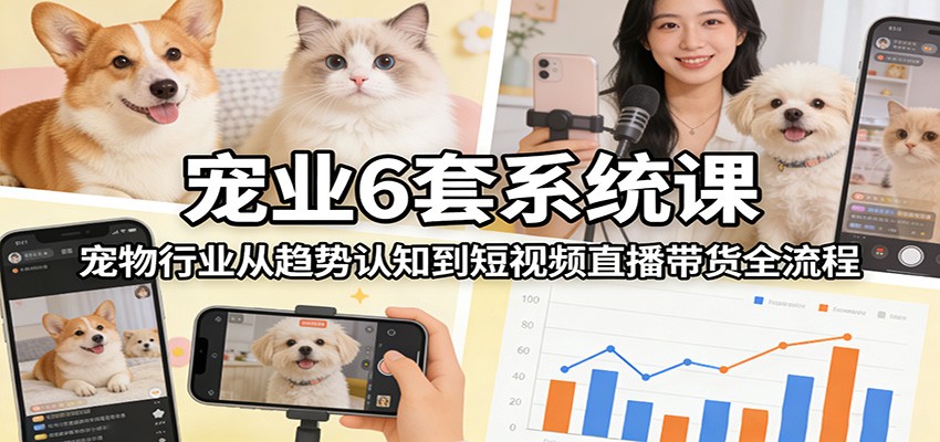 宠业6套系统课：宠物行业从趋势认知到短视频直播带货全流程-快名资源网