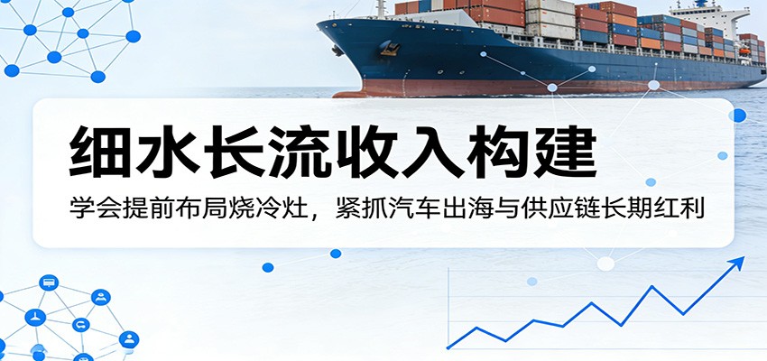 付费文章：细水长流收入构建，学会提前布局烧冷灶，紧抓汽车出海与供应链长期红利-快名资源网