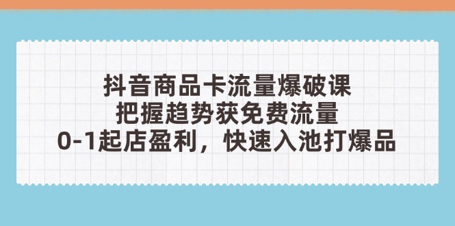 抖音商品卡流量爆破课：把握趋势获免费流量，0-1起店盈利，快速入池打爆品-快名资源网