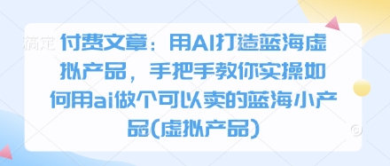 付费文章：用AI打造蓝海虚拟产品，手把手教你实操如何用ai做个可以卖的蓝海小产品(虚拟产品)-快名资源网