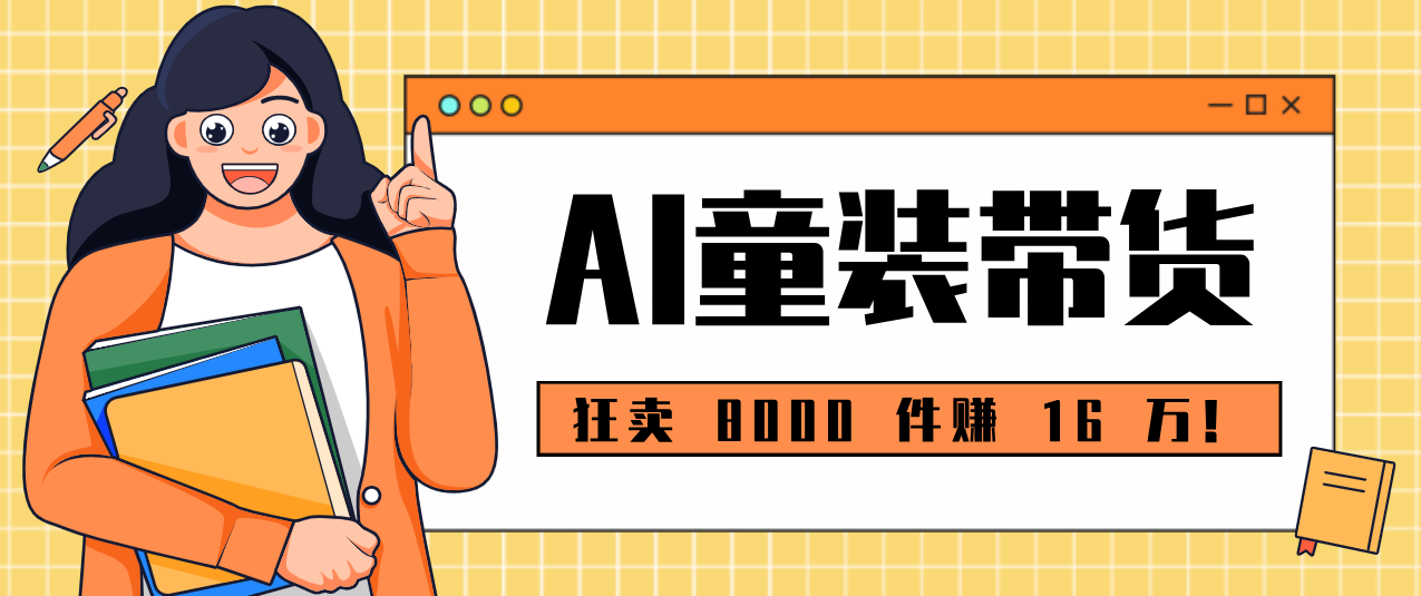 狂卖 8000 件赚 16 万！小白也能上手的 AI 童装带货教程，全程零门槛-青虫资源网