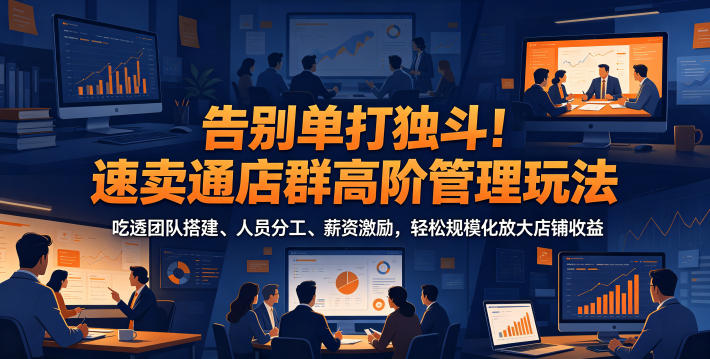 告别单打独斗！速卖通店群高阶管理玩法，吃透团队搭建、人员分工、薪资激励，轻松规模化放大店铺收益-快名资源网