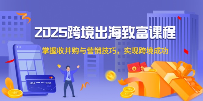 2025跨境出海致富课程，掌握收并购与营销技巧，实现跨境成功-快名资源网