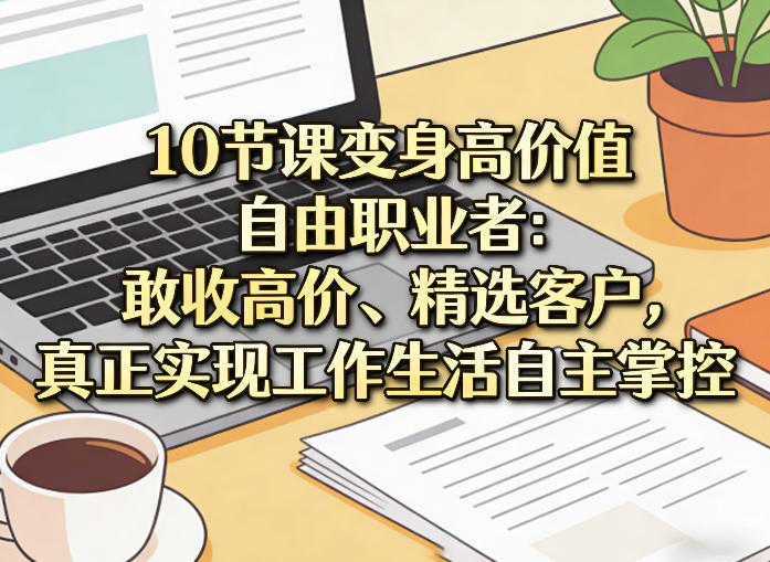 10节课变身高价值自由职业者：敢收高价、精选客户，真正实现工作生活自主掌控-快名资源网