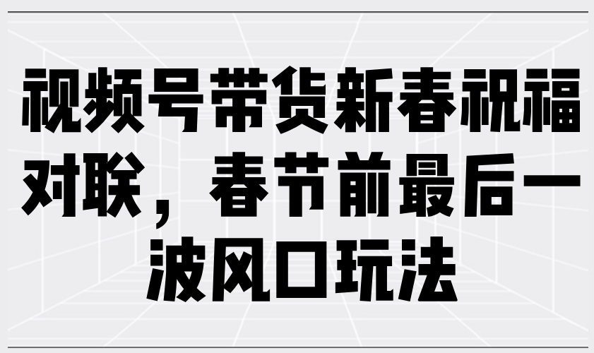 视频号带货新春祝福对联，春节前最后一波风口玩法-快名资源网