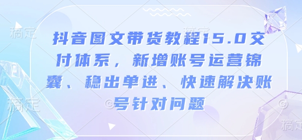 抖音图文带货教程15.0交付体系，新增账号运营锦囊、稳出单进、快速解决账号针对问题-快名资源网