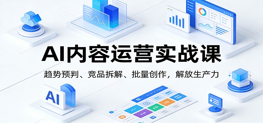 AI内容运营实战课：趋势预判、 竞品拆解、批量创作，解放生产力-快名资源网
