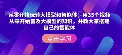 从零开始玩转大模型和智能体，​用35个视频从零开始普及大模型的知识，并教大家搭建自己的智能体-快名资源网