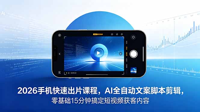 2026 手机快速出片课程，AI 全自动文案脚本剪辑，零基础 15 分钟搞定短视频获客内容-快名资源网
