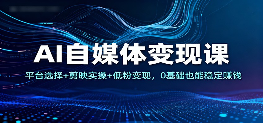 AI自媒体变现课：平台选择+剪映实操+低粉变现，0基础也能稳定赚钱-快名资源网