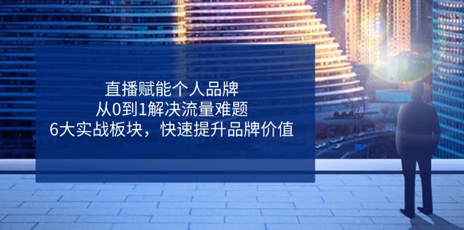 直播赋能个人品牌，从0到1解决流量难题，6大实战板块，快速提升品牌价值-快名资源网