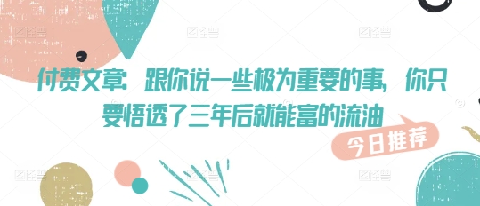 付费文章：跟你说一些极为重要的事，你只要悟透了 三年后 就能富的流油-青虫资源网