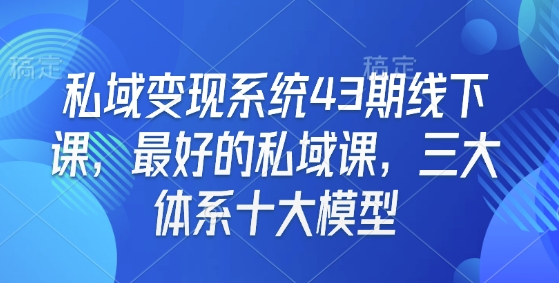 私域变现系统43期线下课，最好的私域课，三大体系十大模型-快名资源网