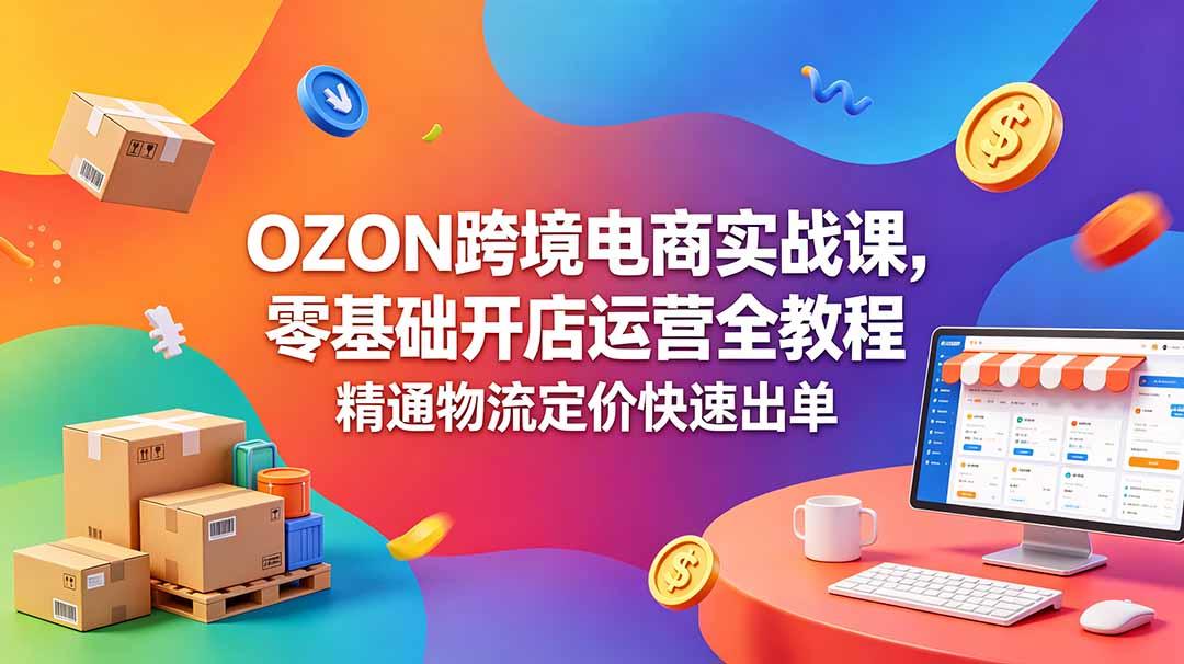 OZON 跨境电商实战课，零基础开店运营全教程，精通物流定价快速出单-快名资源网