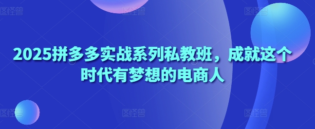 2025拼多多实战系列私教班，成就这个时代有梦想的电商人-快名资源网