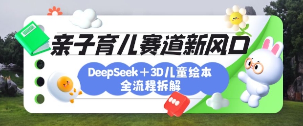 育儿赛道新风口：DeepSeek+3D绘本全流程拆解，月涨粉上W，还能培养亲子创造力-快名资源网