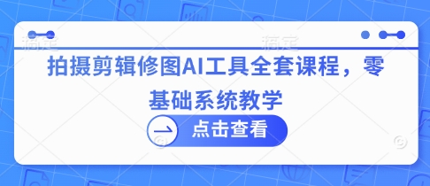 拍摄剪辑修图AI工具全套课程，零基础系统教学-快名资源网