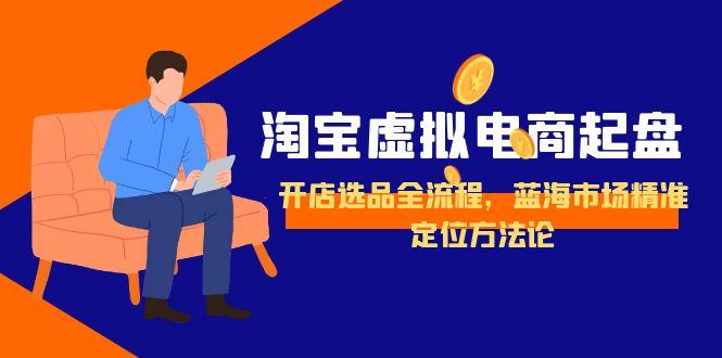 淘宝虚拟电商起盘，开店选品全流程，蓝海市场精准定位方法论-青虫资源网