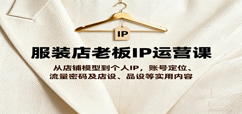 服装店老板IP运营课，从店铺模型到个人IP，账号定位、流量密码及店设、品设等实用内容-快名资源网