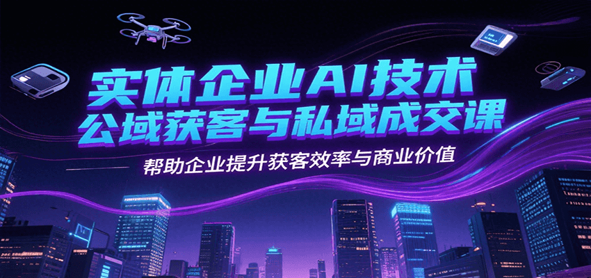 实体企业AI技术公域获客与私域成交课，帮助企业提升获客效率与商业价值-快名资源网