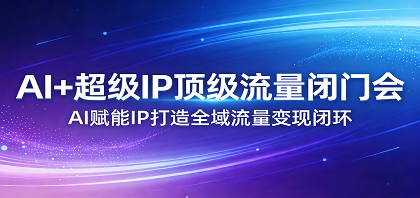 AI+超级IP顶级流量闭门会：AI赋能IP打造全域流量变现闭环-快名资源网