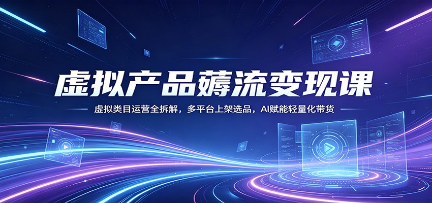 虚拟产品薅流变现课：虚拟类目运营全拆解，多平台上架选品，AI赋能轻量化带货-快名资源网