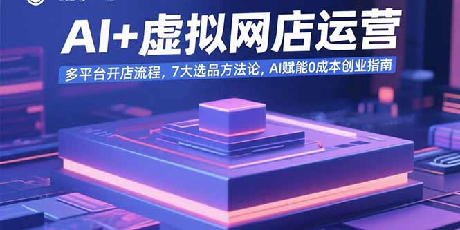 AI+虚拟网店运营：多平台开店流程，7大选品方法论，AI赋能0成本创业指南-快名资源网