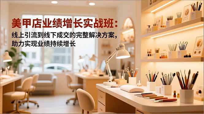 美甲店业绩增长实战班：线上引流到线下成交的完整解决方案，助力实现业绩持续增长-快名资源网