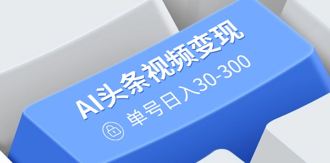 AI头条视频变现：AI原创搬运玩法，无需剪辑，多平台发布，单号日入30-300-快名资源网