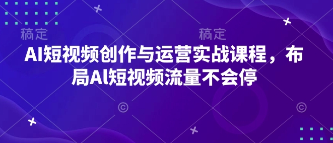 AI短视频创作与运营实战课程，布局Al短视频流量不会停-快名资源网