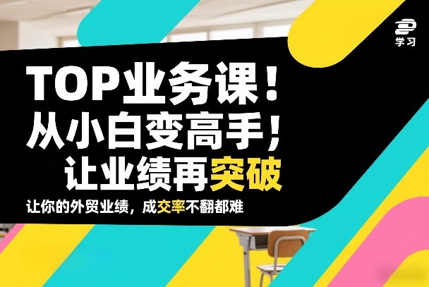 外贸TOP业务课，从小白变高手，或让业绩再突破，让你的外贸业绩，成交率不翻倍都难-快名资源网