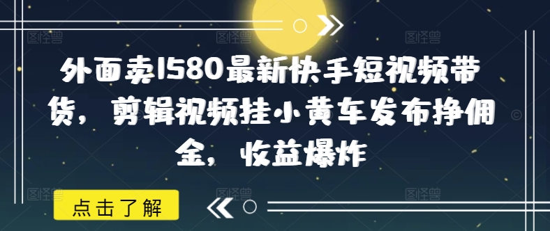 外面卖1580最新快手短视频带货，剪辑视频挂小黄车发布挣佣金，收益爆炸-快名资源网
