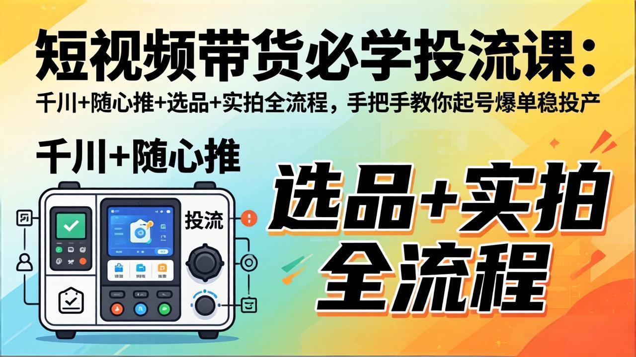 短视频带货必学投流课：千川+随心推+选品+实拍全流程，手把手教你起号爆单稳投产-快名资源网
