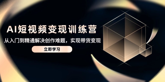 AI短视频变现训练营，从入门到精通解决创作难题，实现带货变现-快名资源网