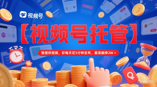 【视频号托管 】我提供视频，你每天花5分钟发布，最高躺挣2W+【揭秘】-快名资源网