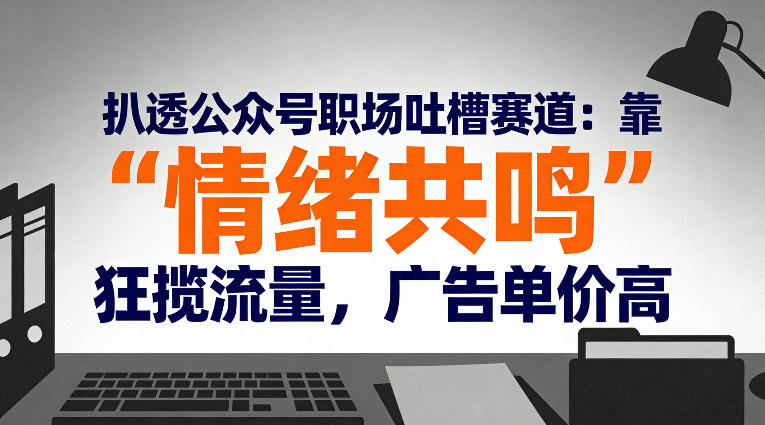 扒透公众号职场吐槽赛道：靠“情绪共鸣”狂揽流量，广告单价高-快名资源网