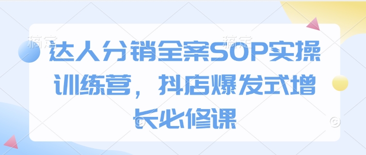 达人分销全案SOP实操训练营，抖店爆发式增长必修课-快名资源网