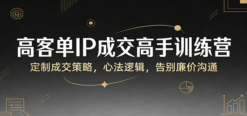 高客单IP成交高手训练营：定制成交策略，心法逻辑，告别廉价沟通-快名资源网