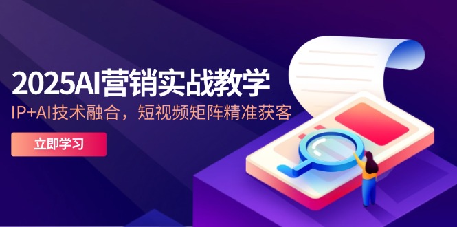 2025AI营销实战教学-5月，IP+AI技术融合，短视频矩阵精准获客-快名资源网