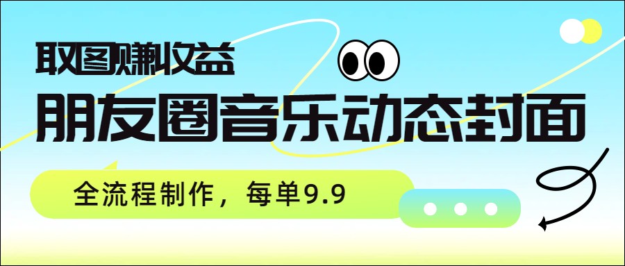 朋友圈音乐动态封面，取图赚收益，全流程制作每单9.9-快名资源网