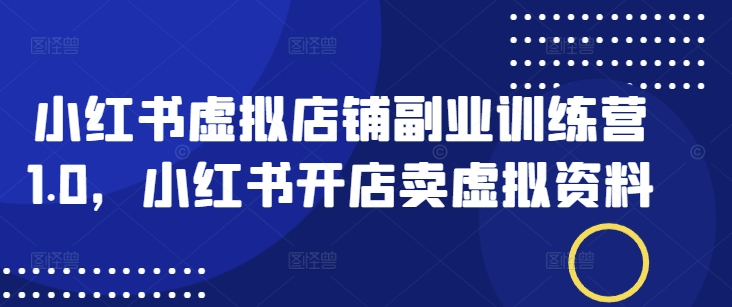 小红书虚拟店铺副业训练营1.0，小红书开店卖虚拟资料-快名资源网
