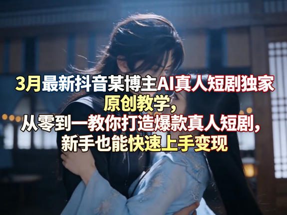 3月最新抖音某博主AI真人短剧独家原创教学，从零到一教你打造爆款真人短剧，新手也能快速上手变现-快名资源网